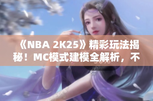 《NBA 2K25》精彩玩法揭秘！MC模式建模全解析，不容错过！