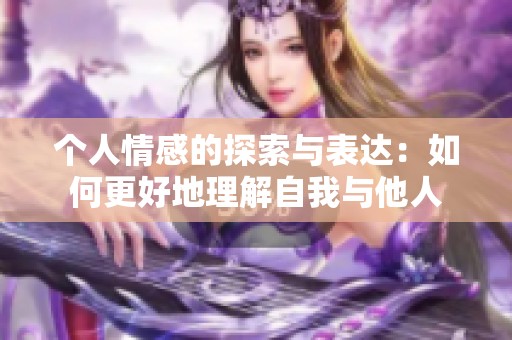 个人情感的探索与表达：如何更好地理解自我与他人