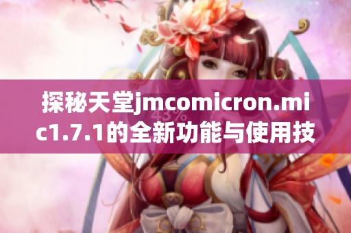 探秘天堂jmcomicron.mic1.7.1的全新功能与使用技巧