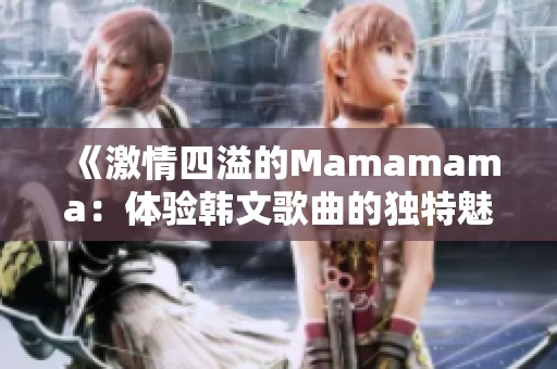 《激情四溢的Mamamama：体验韩文歌曲的独特魅力》