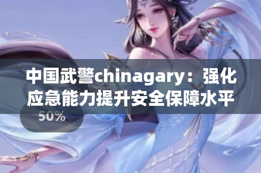 中国武警chinagary：强化应急能力提升安全保障水平