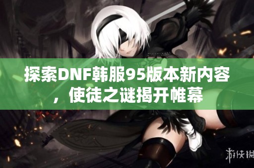 探索DNF韩服95版本新内容，使徒之谜揭开帷幕