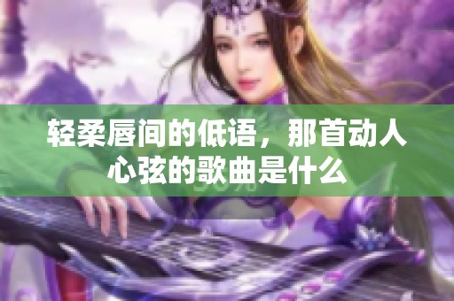 轻柔唇间的低语，那首动人心弦的歌曲是什么