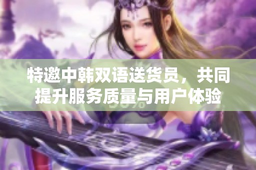 特邀中韩双语送货员，共同提升服务质量与用户体验