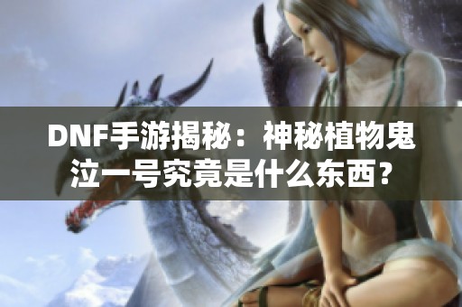 DNF手游揭秘：神秘植物鬼泣一号究竟是什么东西？