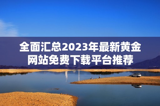 全面汇总2023年最新黄金网站免费下载平台推荐