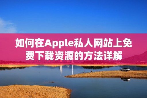 如何在Apple私人网站上免费下载资源的方法详解