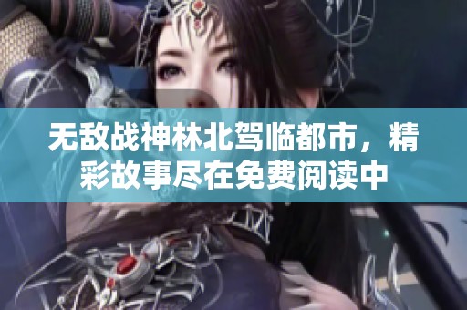 无敌战神林北驾临都市，精彩故事尽在免费阅读中