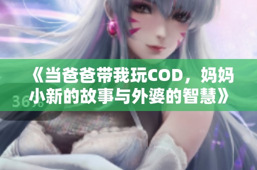 《当爸爸带我玩COD，妈妈小新的故事与外婆的智慧》