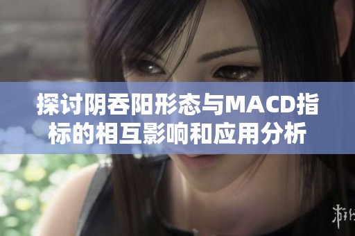 探讨阴吞阳形态与MACD指标的相互影响和应用分析