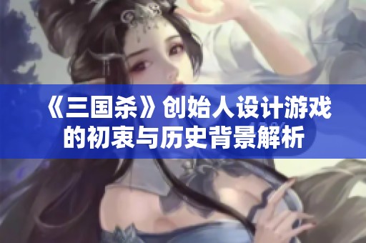 《三国杀》创始人设计游戏的初衷与历史背景解析