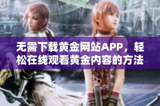 无需下载黄金网站APP，轻松在线观看黄金内容的方法介绍