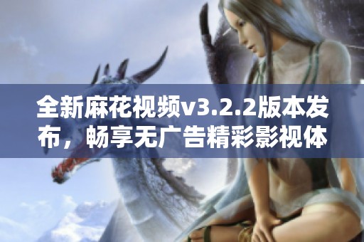 全新麻花视频v3.2.2版本发布，畅享无广告精彩影视体验