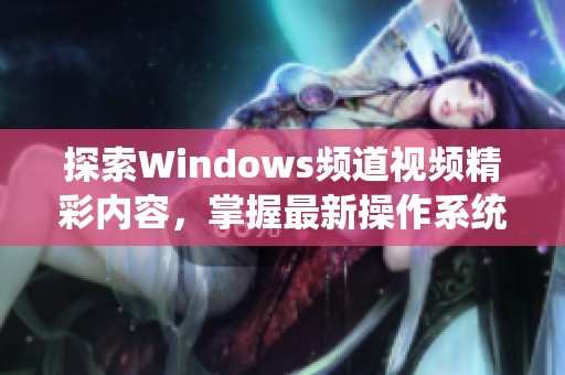 探索Windows频道视频精彩内容，掌握最新操作系统动态与技巧