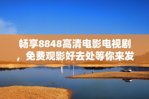 畅享8848高清电影电视剧，免费观影好去处等你来发现