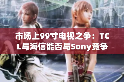 市场上99寸电视之争：TCL与海信能否与Sony竞争