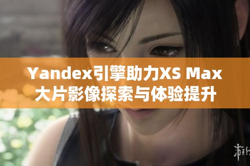 Yandex引擎助力XS Max大片影像探索与体验提升