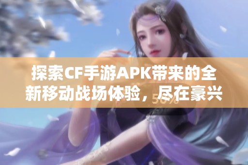 探索CF手游APK带来的全新移动战场体验，尽在豪兴游戏网