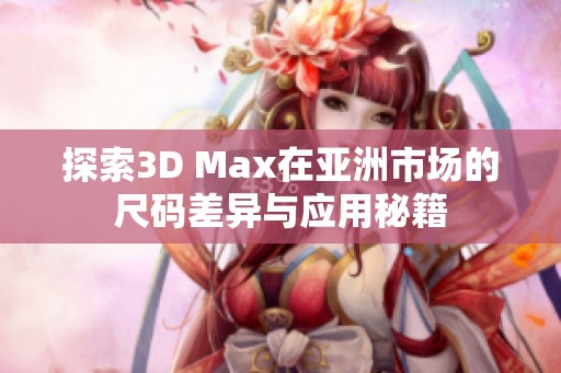 探索3D Max在亚洲市场的尺码差异与应用秘籍