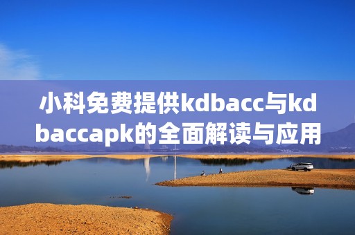 小科免费提供kdbacc与kdbaccapk的全面解读与应用指南