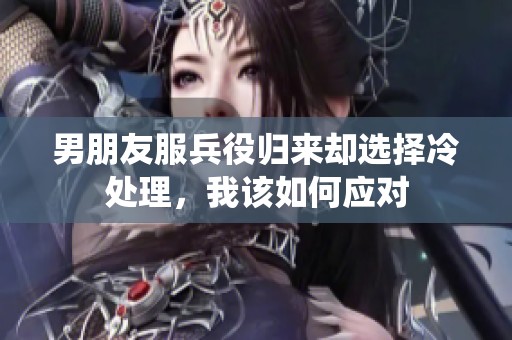 男朋友服兵役归来却选择冷处理，我该如何应对