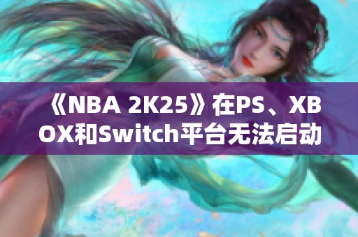 《NBA 2K25》在PS、XBOX和Switch平台无法启动的解决办法探讨