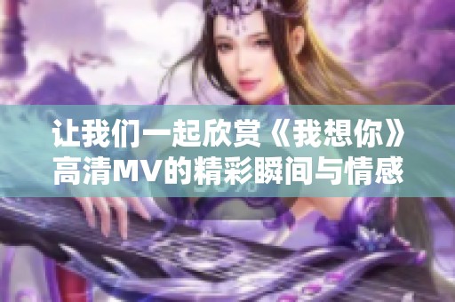 让我们一起欣赏《我想你》高清MV的精彩瞬间与情感表达