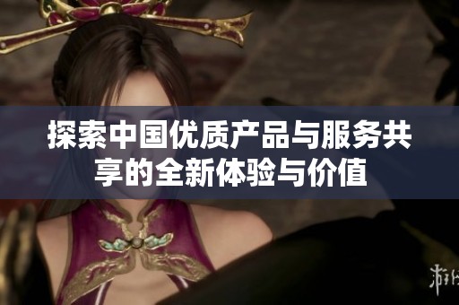 探索中国优质产品与服务共享的全新体验与价值