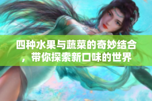 四种水果与蔬菜的奇妙结合，带你探索新口味的世界