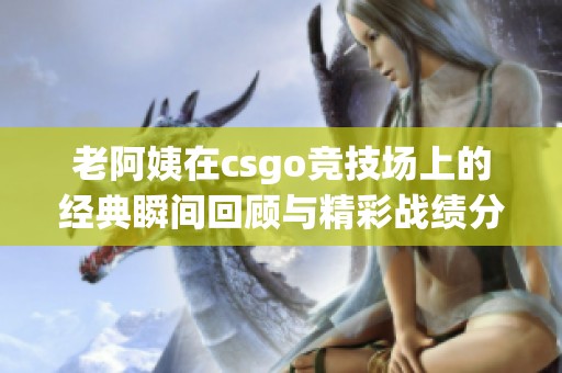 老阿姨在csgo竞技场上的经典瞬间回顾与精彩战绩分析