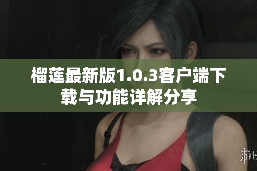 榴莲最新版1.0.3客户端下载与功能详解分享