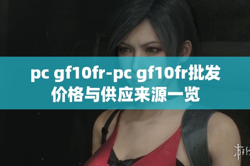 pc gf10fr-pc gf10fr批发价格与供应来源一览