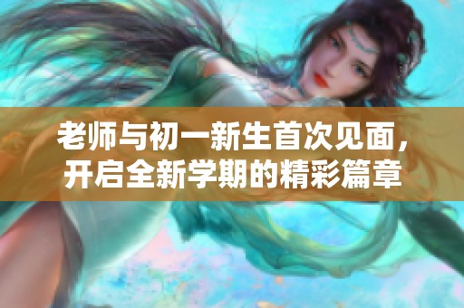 老师与初一新生首次见面，开启全新学期的精彩篇章