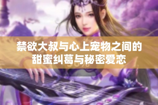 禁欲大叔与心上宠物之间的甜蜜纠葛与秘密爱恋