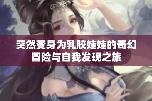 突然变身为乳胶娃娃的奇幻冒险与自我发现之旅