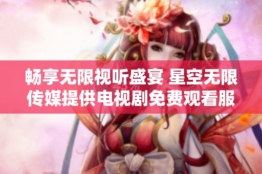 畅享无限视听盛宴 星空无限传媒提供电视剧免费观看服务