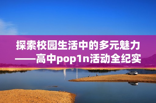 探索校园生活中的多元魅力——高中pop1n活动全纪实