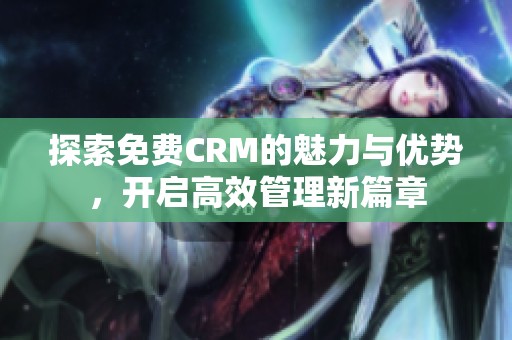 探索免费CRM的魅力与优势，开启高效管理新篇章