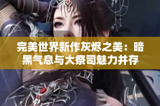 完美世界新作灰烬之美：暗黑气息与大祭司魅力并存