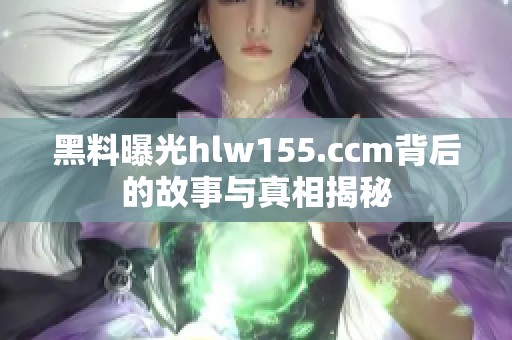 黑料曝光hlw155.ccm背后的故事与真相揭秘