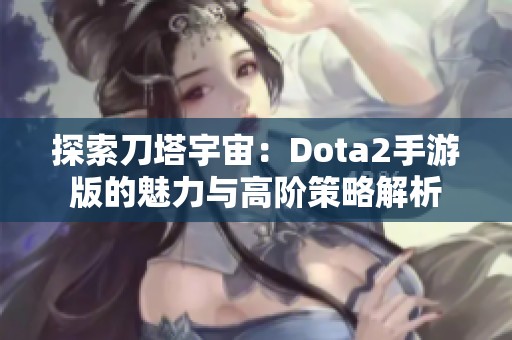 探索刀塔宇宙：Dota2手游版的魅力与高阶策略解析