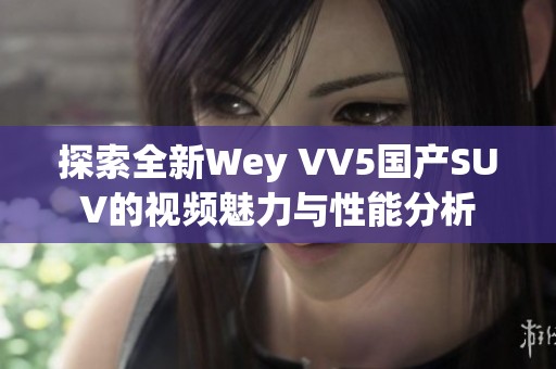 探索全新Wey VV5国产SUV的视频魅力与性能分析