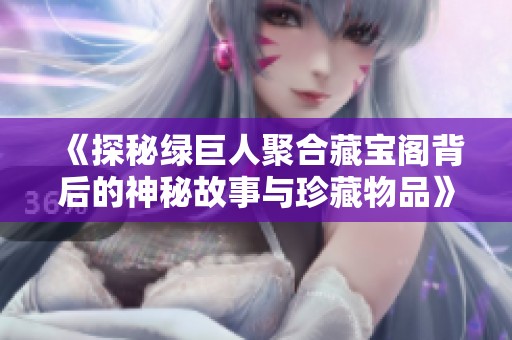 《探秘绿巨人聚合藏宝阁背后的神秘故事与珍藏物品》