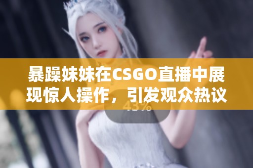 暴躁妹妹在CSGO直播中展现惊人操作，引发观众热议