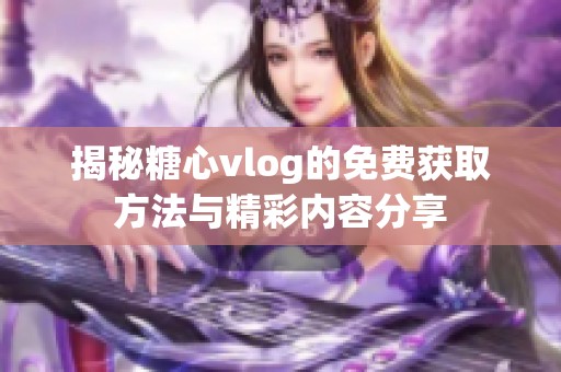 揭秘糖心vlog的免费获取方法与精彩内容分享