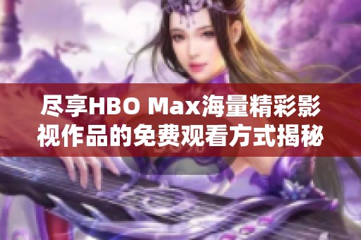 尽享HBO Max海量精彩影视作品的免费观看方式揭秘