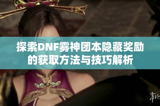 探索DNF雾神团本隐藏奖励的获取方法与技巧解析