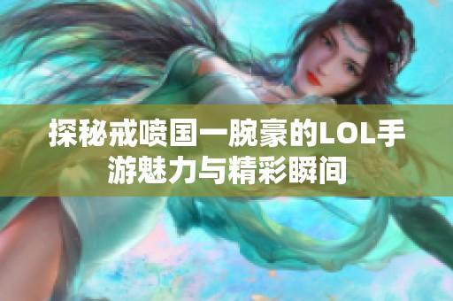 探秘戒喷国一腕豪的LOL手游魅力与精彩瞬间