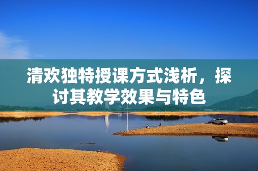 清欢独特授课方式浅析，探讨其教学效果与特色