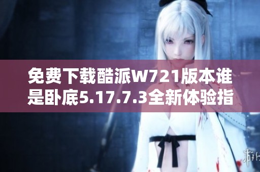 免费下载酷派W721版本谁是卧底5.17.7.3全新体验指南